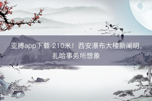 亚搏app下载 210米!西安瀑布大楼新阐明,扎哈事务所想象