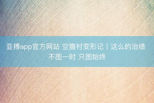 亚搏app官方网站 空腹村变形记｜这么的治绩 不图一时 只图始终