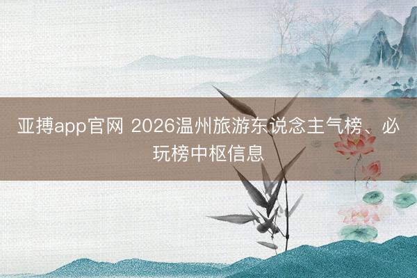 亚搏app官网 2026温州旅游东说念主气榜、必玩榜中枢信息