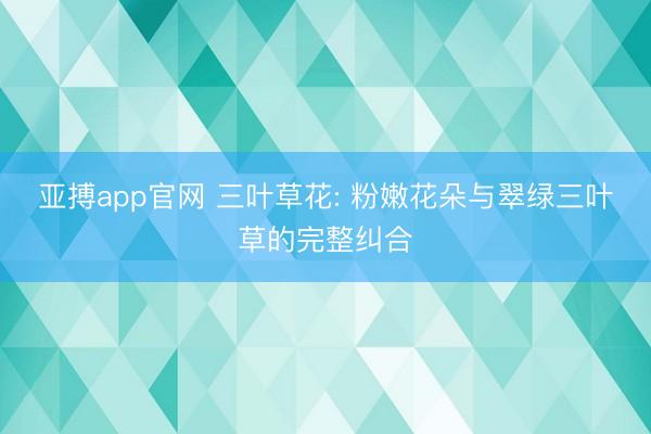 亚搏app官网 三叶草花: 粉嫩花朵与翠绿三叶草的完整纠合