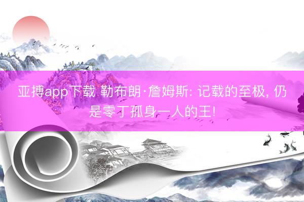 亚搏app下载 勒布朗·詹姆斯: 记载的至极， 仍是零丁孤身一人的王!
