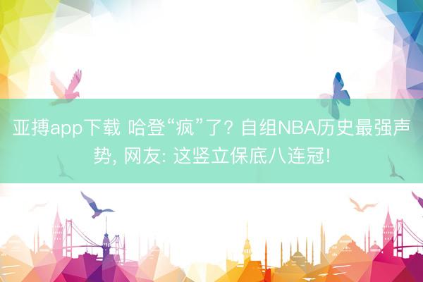 亚搏app下载 哈登“疯”了? 自组NBA历史最强声势， 网友: 这竖立保底八连冠!