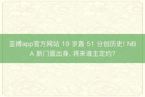 亚搏app官方网站 19 岁轰 51 分创历史! NBA 新门面出身, 将来谁主定约?