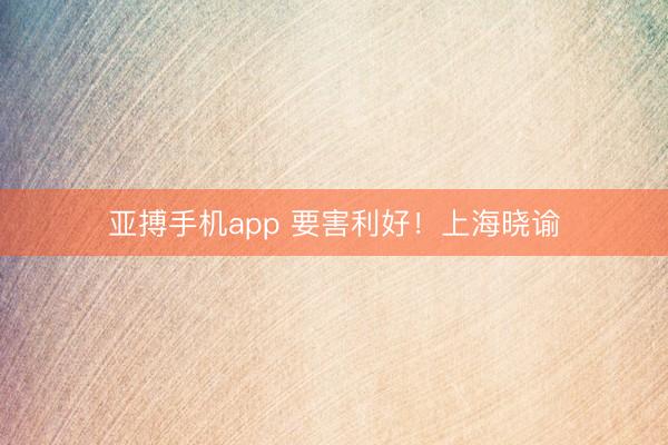 亚搏手机app 要害利好！上海晓谕