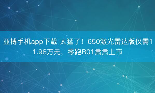 亚搏手机app下载 太猛了！650激光雷达版仅需11.98万元，零跑B01肃肃上市