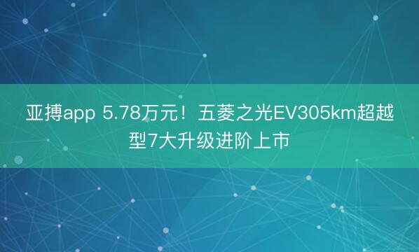 亚搏app 5.78万元！五菱之光EV305km超越型7大升级进阶上市