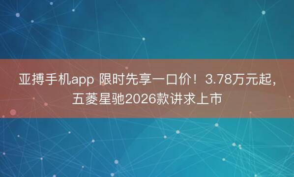亚搏手机app 限时先享一口价！3.78万元起，五菱星驰2026款讲求上市