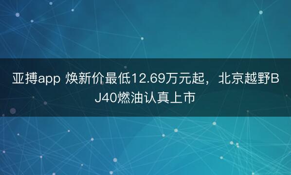 亚搏app 焕新价最低12.69万元起，北京越野BJ40燃油认真上市