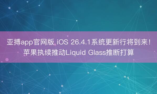 亚搏app官网版 iOS 26.4.1系统更新行将到来！苹果执续推动Liquid Glass推断打算