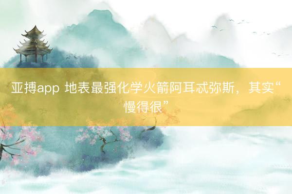 亚搏app 地表最强化学火箭阿耳忒弥斯,其实“慢得很”