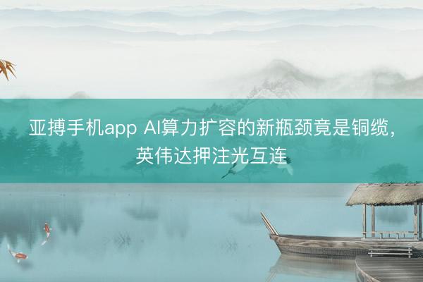 亚搏手机app AI算力扩容的新瓶颈竟是铜缆,英伟达押注光互连
