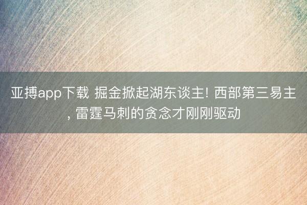 亚搏app下载 掘金掀起湖东谈主! 西部第三易主， 雷霆马刺的贪念才刚刚驱动