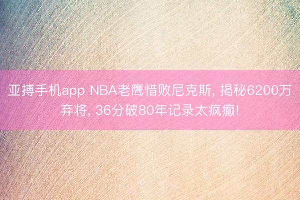 亚搏手机app NBA老鹰惜败尼克斯, 揭秘6200万弃将, 36分破80年记录太疯癫!