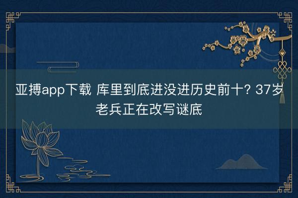 亚搏app下载 库里到底进没进历史前十? 37岁老兵正在改写谜底