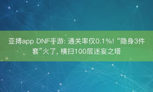 亚搏app DNF手游: 通关率仅0.1%! “隐身3件套”火了, 横扫100层迷妄之塔