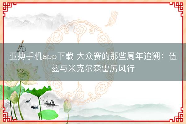 亚搏手机app下载 大众赛的那些周年追溯：伍兹与米克尔森雷厉风行