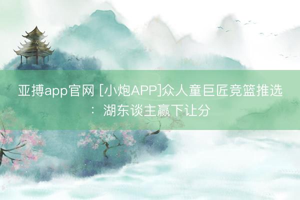 亚搏app官网 [小炮APP]众人童巨匠竞篮推选：湖东谈主赢下让分