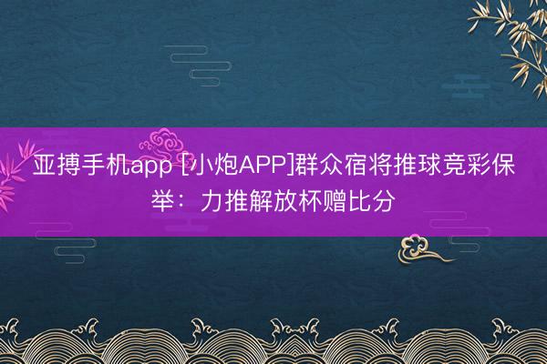 亚搏手机app [小炮APP]群众宿将推球竞彩保举：力推解放杯赠比分