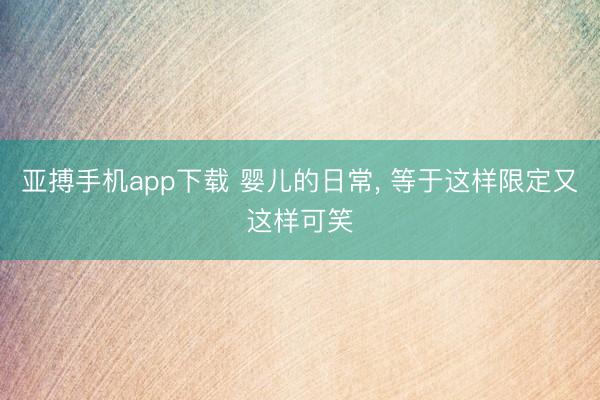 亚搏手机app下载 婴儿的日常， 等于这样限定又这样可笑