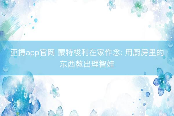 亚搏app官网 蒙特梭利在家作念: 用厨房里的东西教出理智娃