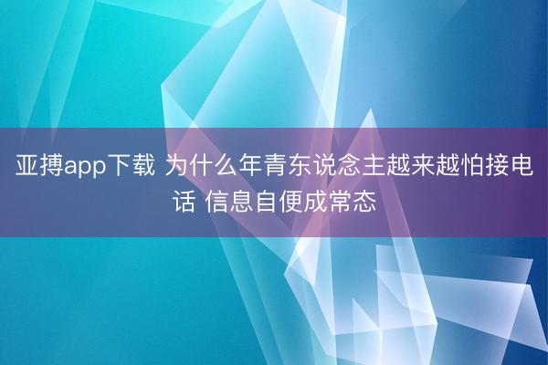 亚搏app下载 为什么年青东说念主越来越怕接电话 信息自便成常态