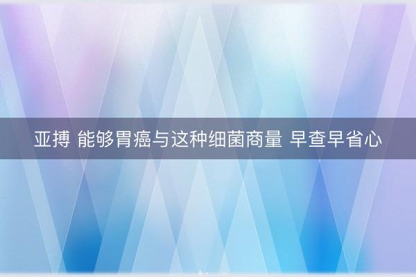 亚搏 能够胃癌与这种细菌商量 早查早省心