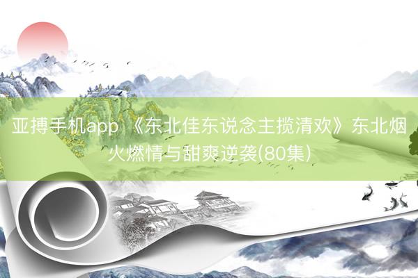 亚搏手机app 《东北佳东说念主揽清欢》东北烟火燃情与甜爽逆袭(80集)