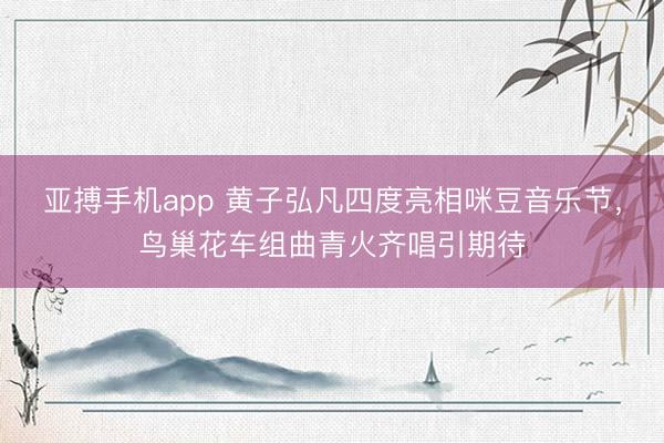 亚搏手机app 黄子弘凡四度亮相咪豆音乐节，鸟巢花车组曲青火齐唱引期待
