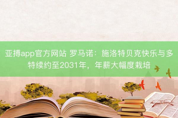 亚搏app官方网站 罗马诺：施洛特贝克快乐与多特续约至2031年，年薪大幅度栽培