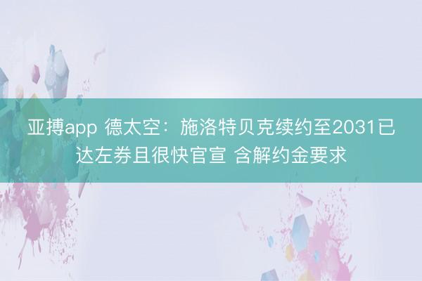 亚搏app 德太空：施洛特贝克续约至2031已达左券且很快官宣 含解约金要求