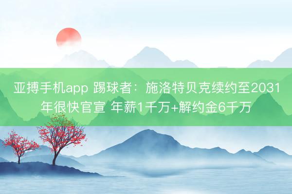 亚搏手机app 踢球者：施洛特贝克续约至2031年很快官宣 年薪1千万+解约金6千万