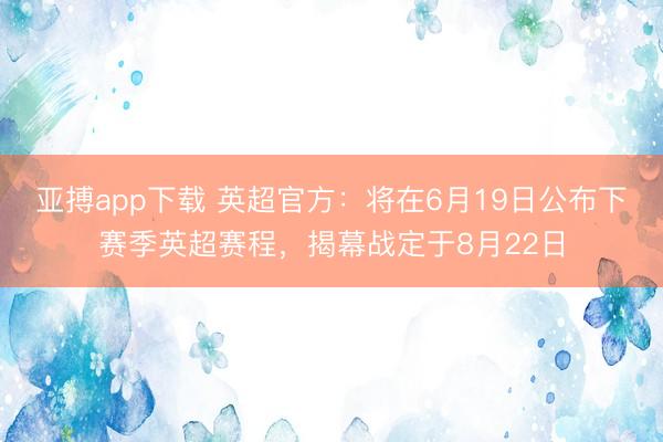 亚搏app下载 英超官方：将在6月19日公布下赛季英超赛程，揭幕战定于8月22日
