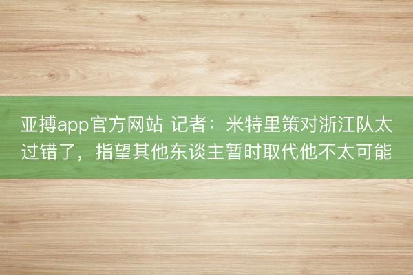 亚搏app官方网站 记者：米特里策对浙江队太过错了，指望其他东谈主暂时取代他不太可能