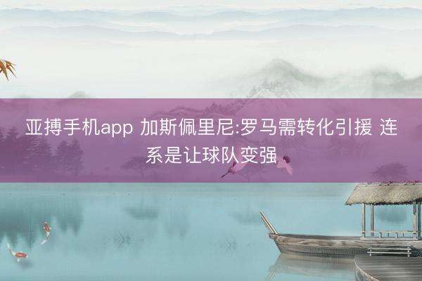 亚搏手机app 加斯佩里尼:罗马需转化引援 连系是让球队变强