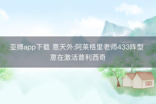 亚搏app下载 意天外:阿莱格里老师433阵型 意在激活普利西奇