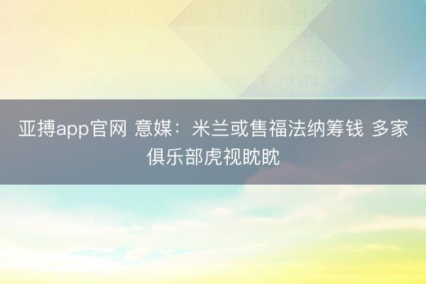 亚搏app官网 意媒：米兰或售福法纳筹钱 多家俱乐部虎视眈眈