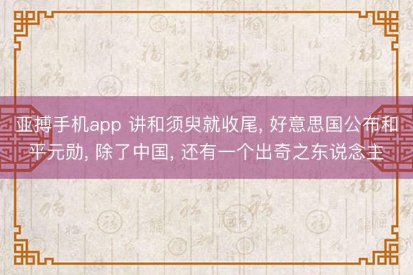 亚搏手机app 讲和须臾就收尾， 好意思国公布和平元勋， 除了中国， 还有一个出奇之东说念主