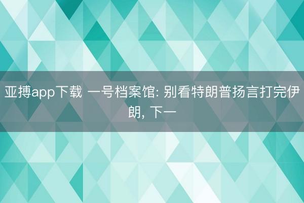 亚搏app下载 一号档案馆: 别看特朗普扬言打完伊朗， 下一