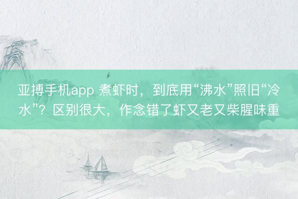 亚搏手机app 煮虾时，到底用“沸水”照旧“冷水”？区别很大，作念错了虾又老又柴腥味重