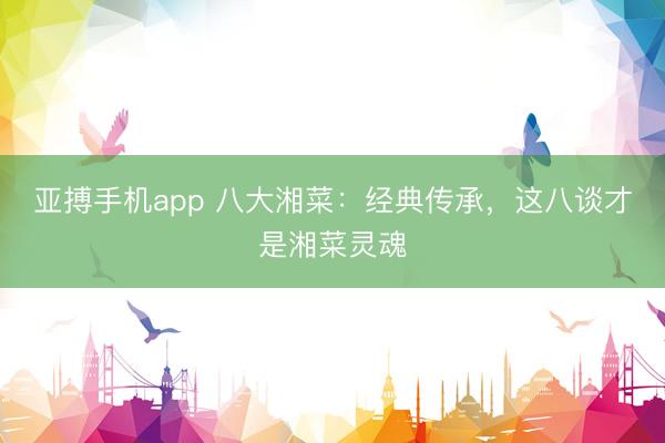 亚搏手机app 八大湘菜：经典传承，这八谈才是湘菜灵魂
