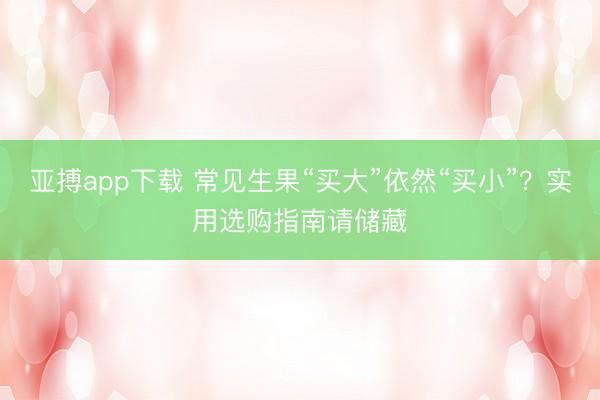 亚搏app下载 常见生果“买大”依然“买小”？实用选购指南请储藏