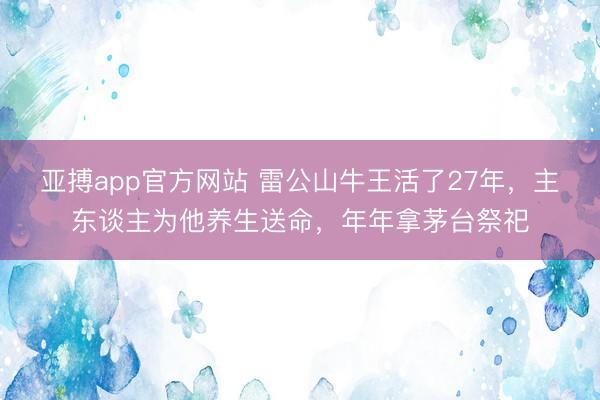 亚搏app官方网站 雷公山牛王活了27年，主东谈主为他养生送命，年年拿茅台祭祀