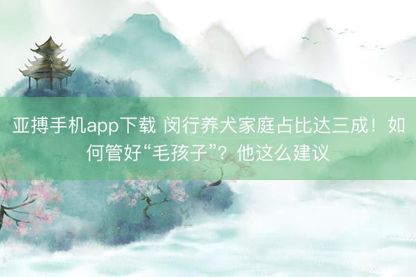 亚搏手机app下载 闵行养犬家庭占比达三成！如何管好“毛孩子”？他这么建议