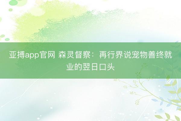 亚搏app官网 森灵督察：再行界说宠物善终就业的翌日口头
