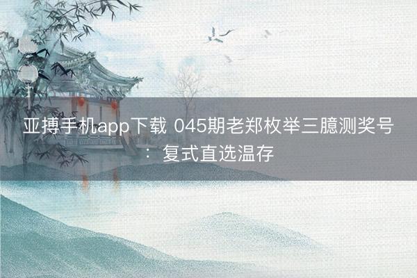 亚搏手机app下载 045期老郑枚举三臆测奖号：复式直选温存