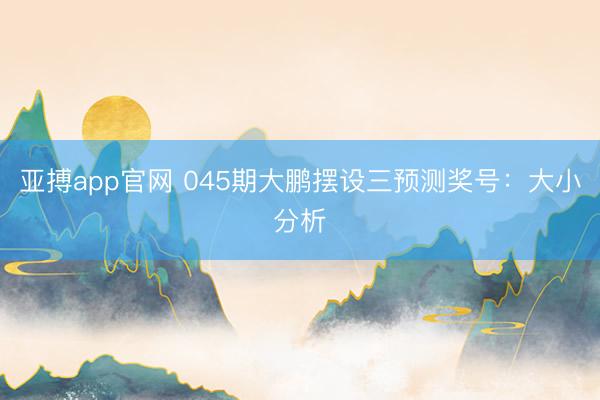 亚搏app官网 045期大鹏摆设三预测奖号：大小分析