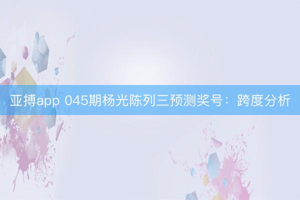 亚搏app 045期杨光陈列三预测奖号:跨度分析
