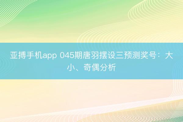 亚搏手机app 045期唐羽摆设三预测奖号:大小、奇偶分析