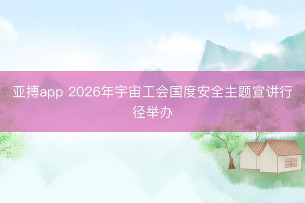 亚搏app 2026年宇宙工会国度安全主题宣讲行径举办