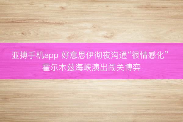 亚搏手机app 好意思伊彻夜沟通“很情感化” 霍尔木兹海峡演出闯关博弈